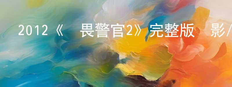 2012《無畏警官2》完整版電影/在線觀看/百度云-美劇天堂 曹成剛的blog